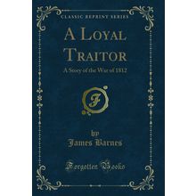 A Loyal Traitor: A Story of the War of 1812 (Classic Reprint)