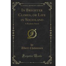 In Brighter Climes, or Life in Socioland: A Realistic Novel (Classic Reprint)
