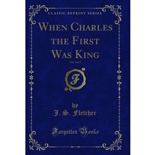 When Charles the First Was King, Vol. 1 of 3 (Classic Reprint)