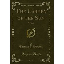 The Garden of the Sun: A Novel (Classic Reprint)