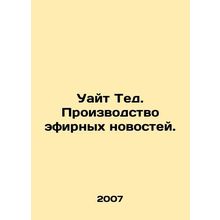 White Ted. Production of broadcast news. In Russian /Uayt Ted. Proizvodstvo ef