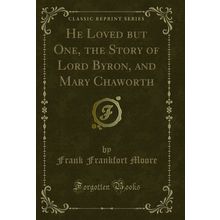 He Loved but One, the Story of Lord Byron, and Mary Chaworth (Classic Reprint)