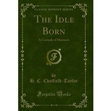 The Idle Born: A Comedy of Manners (Classic Reprint)
