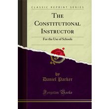 The Constitutional Instructor: For the Use of Schools (Classic Reprint)