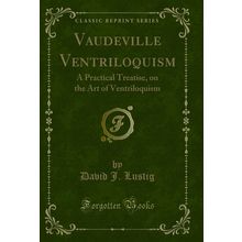 Vaudeville Ventriloquism: A Practical Treatise, on the Art of Ventriloquism