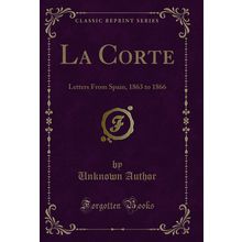 La Corte: Letters From Spain, 1863 to 1866 (Classic Reprint)