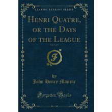 Henri Quatre, or the Days of the League, Vol. 3 of 3 (Classic Reprint)