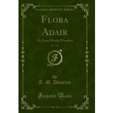 Flora Adair, Vol. 1 of 2: Or, Love Works Wonders (Classic Reprint)