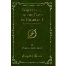 Whitehall, or the Days of Charles I, Vol. 1: An Historical Romance