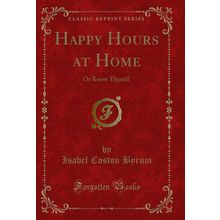 Happy Hours at Home: Or Know Thyself (Classic Reprint)