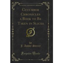 Cucumber Chronicles a Book to Be Taken in Slices (Classic Reprint)