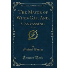 The Mayor of Wind-Gap, And, Canvassing, Vol. 1 of 3 (Classic Reprint)