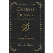 Empress Octavia: A Romance of the Reign of Nero (Classic Reprint)