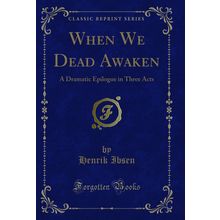 When We Dead Awaken: A Dramatic Epilogue in Three Acts (Classic Reprint)