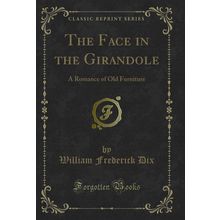 The Face in the Girandole: A Romance of Old Furniture (Classic Reprint)