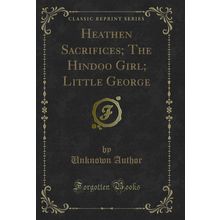 Heathen Sacrifices; The Hindoo Girl; Little George (Classic Reprint)