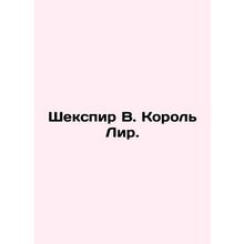 Shakespeare W. King Lear. In Russian /Shekspir V. Korol Lir.