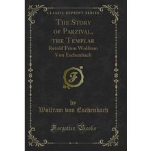The Story of Parzival, the Templar: Retold From Wolfram Von Eschenbach