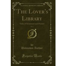 The Lover's Library, Vol. 1: Tales of Sentiment and Passion (Classic Reprint)