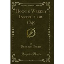Hoggs Weekly Instructor, 1849, Vol. 2 (Classic Reprint)