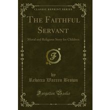 The Faithful Servant: Moral and Religious Story for Children (Classic Reprint)