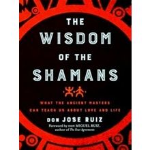 Wisdom Of The Shamans: What The Ancient Masters Can Teach Us About Love And Life