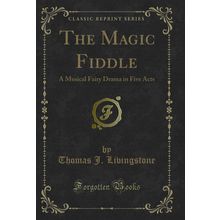 The Magic Fiddle: A Musical Fairy Drama in Five Acts (Classic Reprint)