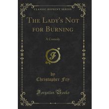 The Lady's Not for Burning: A Comedy (Classic Reprint)