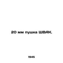 20 mm SWAK gun. In Russian (ask us if in doubt)/20 mm pushka ShVAK.