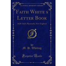 Faith Whites Letter Book: 1620-1623; Plymouth, New England (Classic Reprint)