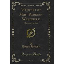 Memoirs of Mrs. Rebecca Wakefield: Missionary in East (Classic Reprint)