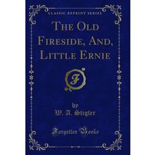 The Old Fireside, And, Little Ernie (Classic Reprint)