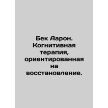 Beck Aaron: Cognitive Therapy Focused on Recovery. In Russian /Bek Aaron. Kogni