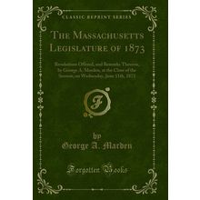 The Massachusetts Legislature of 1873 (Classic Reprint)