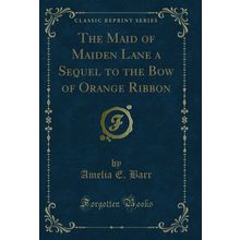 The Maid of Maiden Lane a Sequel to the Bow of Orange Ribbon (Classic Reprint)