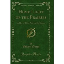 Home Light of the Prairies: A Play in Three Acts and Six Scenes
