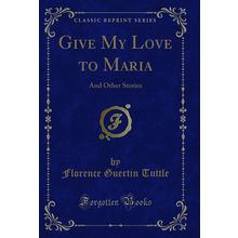 Give My Love to Maria: And Other Stories (Classic Reprint)