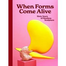 When Forms Come Alive - Sixty Years of Restless Sculpture - Ralph Rugoff; Natali