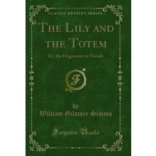 The Lily and the Totem: Or, the Huguenots in Florida (Classic Reprint)