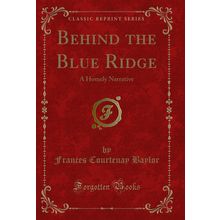 Behind the Blue Ridge: A Homely Narrative (Classic Reprint)
