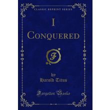 I Conquered (Classic Reprint)