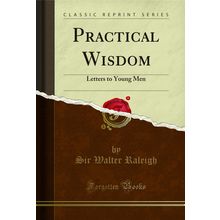 Practical Wisdom: Letters to Young Men (Classic Reprint)