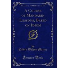 A Course of Mandarin Lessons, Based on Idiom, Vol. 2 (Classic Reprint)