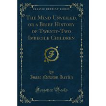 The Mind Unveiled, or a Brief History of Twenty-Two Imbecile Children