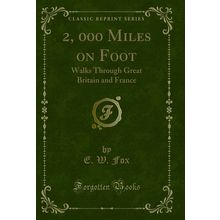 2, 000 Miles on Foot: Walks Through Great Britain and France (Classic Reprint)