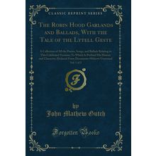 The Robin Hood Garlands and Ballads, With the Tale of the Lytell Geste, Vol