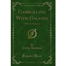 Gambolling With Galatea: A Bucolic Romance (Classic Reprint)