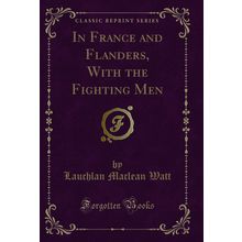 In France and Flanders, With the Fighting Men (Classic Reprint)