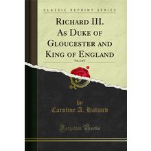 Richard III. As Duke of Gloucester and King of England, Vol. 2 of 2