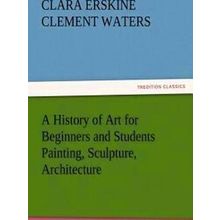 A History of Art for Beginners and Students Painting, Sculpture, Architecture